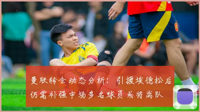 曼联转会动态分析：引援埃德松后仍需补强中场多名球员或将离队