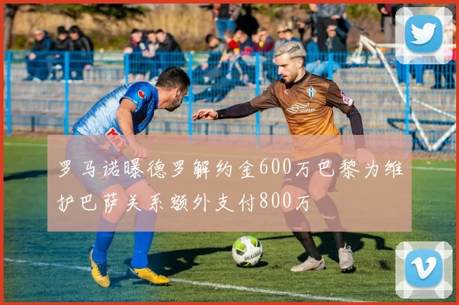 罗马诺曝德罗解约金600万巴黎为维护巴萨关系额外支付800万