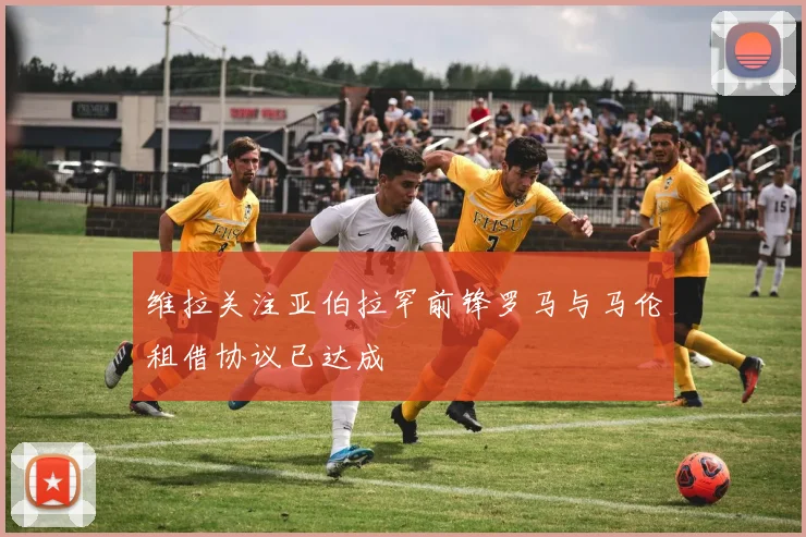 维拉关注亚伯拉罕前锋罗马与马伦租借协议已达成
