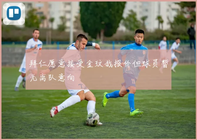 拜仁愿意接受金玟哉报价但球员暂无离队意向