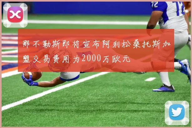 那不勒斯即将宣布阿利松桑托斯加盟交易费用为2000万欧元
