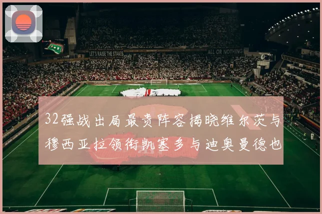 32强战出局最贵阵容揭晓维尔茨与穆西亚拉领衔凯塞多与迪奥曼德也在其中