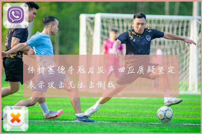 怀特塞德夺冠后发声回应质疑坚定表示攻击无法击倒我