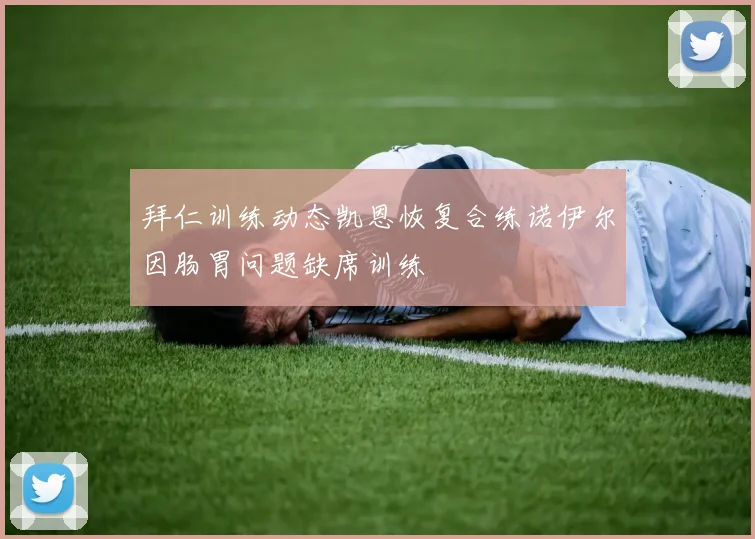 拜仁训练动态凯恩恢复合练诺伊尔因肠胃问题缺席训练
