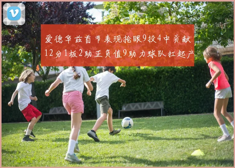 爱德华兹首节表现抢眼9投4中贡献12分1板2助正负值9助力球队扛起产量