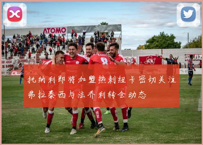 托纳利即将加盟热刺纽卡密切关注弗拉泰西与法乔利转会动态