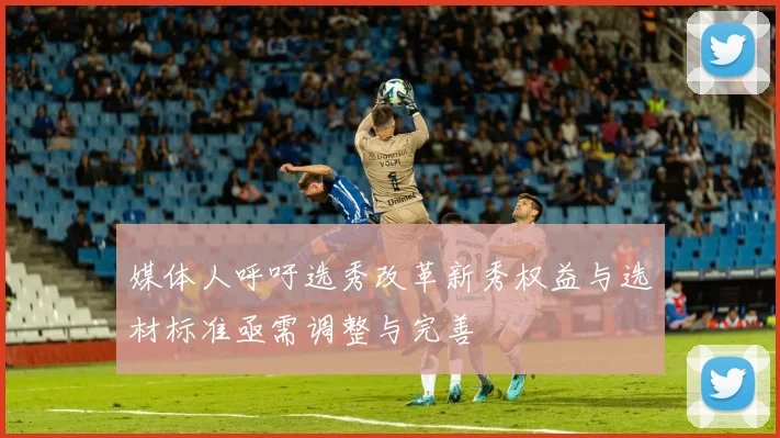 媒体人呼吁选秀改革新秀权益与选材标准亟需调整与完善