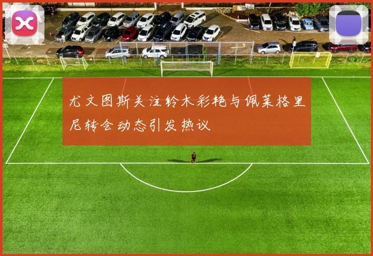尤文图斯关注铃木彩艳与佩莱格里尼转会动态引发热议