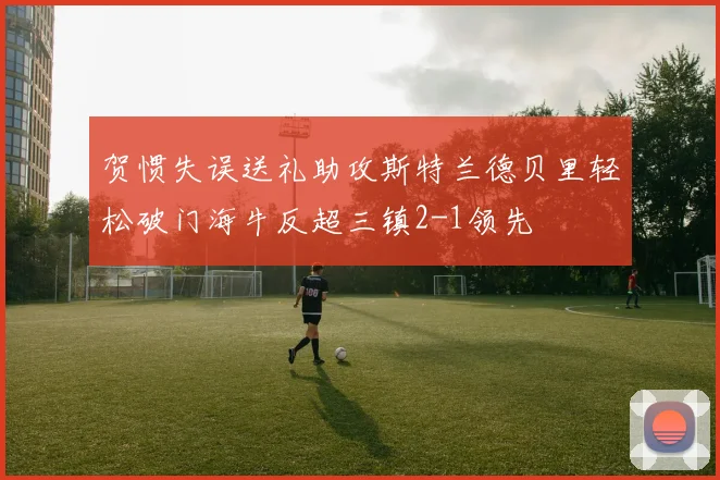 贺惯失误送礼助攻斯特兰德贝里轻松破门海牛反超三镇2-1领先