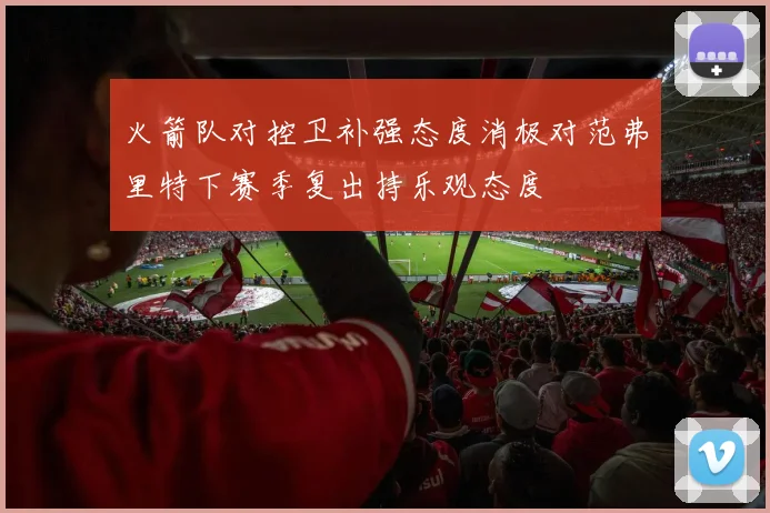 火箭队对控卫补强态度消极对范弗里特下赛季复出持乐观态度