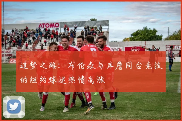 追梦之路：布伦森与库詹同台竞技的纽约球迷热情高涨