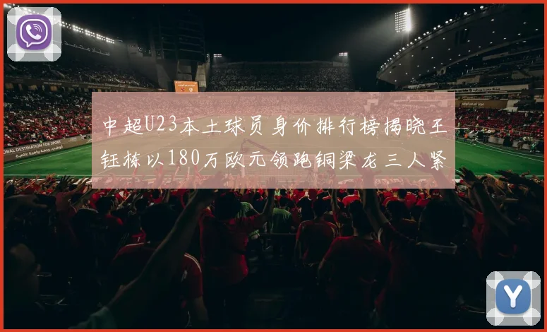 中超U23本土球员身价排行榜揭晓王钰栋以180万欧元领跑铜梁龙三人紧随其后