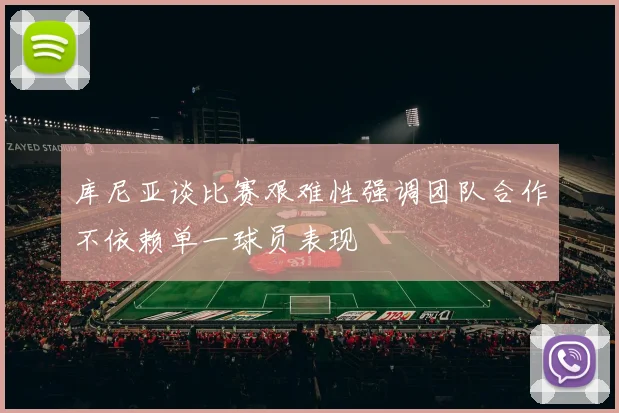 库尼亚谈比赛艰难性强调团队合作不依赖单一球员表现