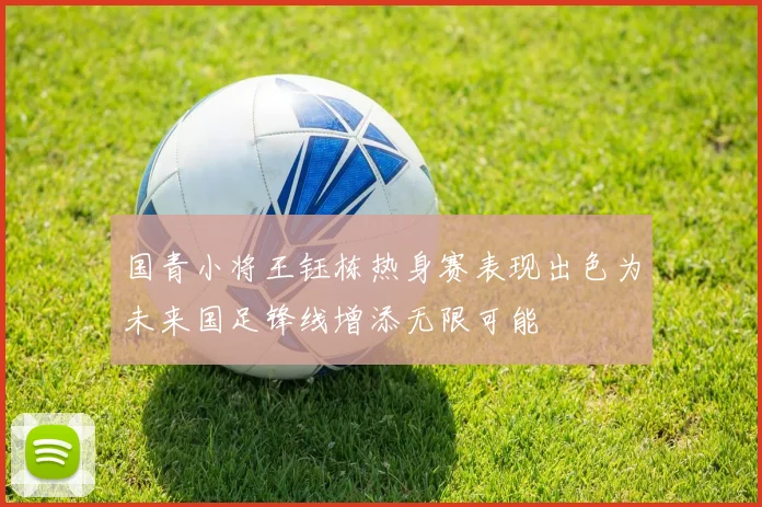 国青小将王钰栋热身赛表现出色为未来国足锋线增添无限可能