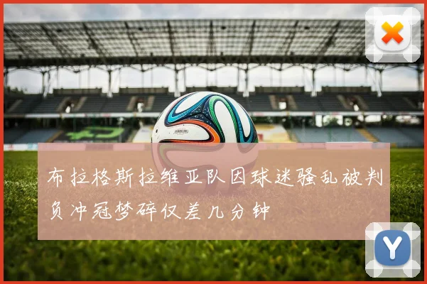布拉格斯拉维亚队因球迷骚乱被判负冲冠梦碎仅差几分钟