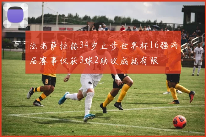 法老萨拉赫34岁止步世界杯16强两届赛事仅获3球2助攻成就有限