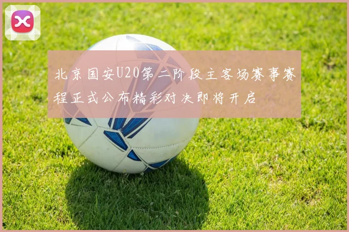 北京国安U20第二阶段主客场赛事赛程正式公布精彩对决即将开启