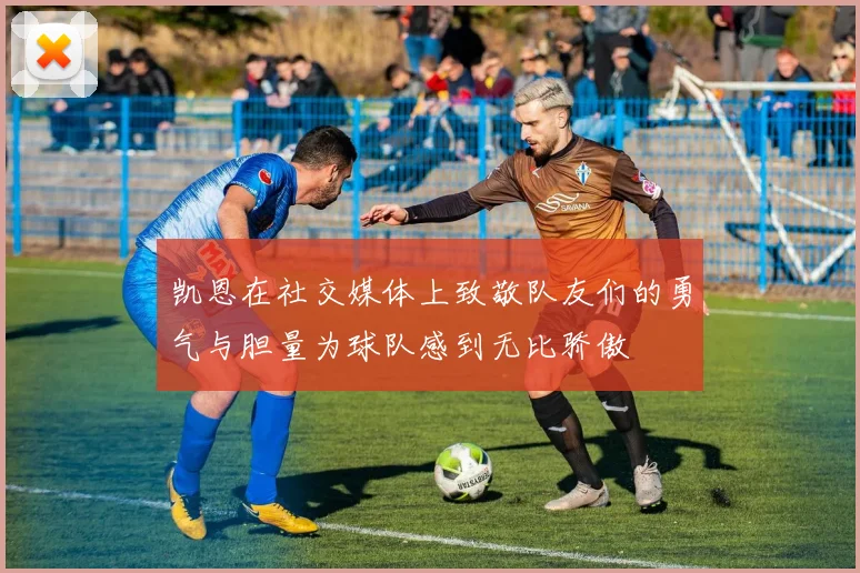 凯恩在社交媒体上致敬队友们的勇气与胆量为球队感到无比骄傲