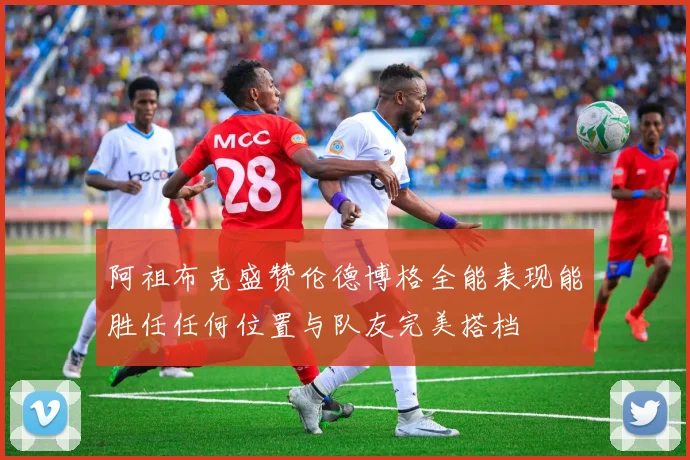 阿祖布克盛赞伦德博格全能表现能胜任任何位置与队友完美搭档