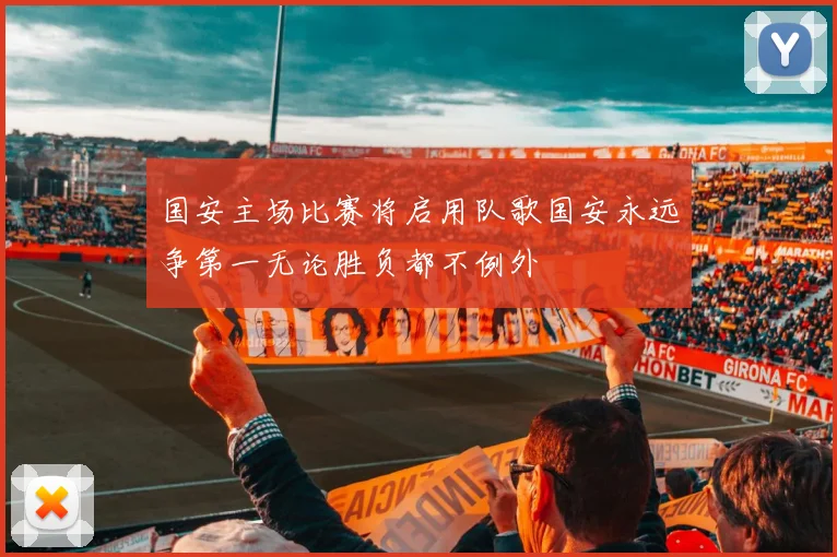 国安主场比赛将启用队歌国安永远争第一无论胜负都不例外