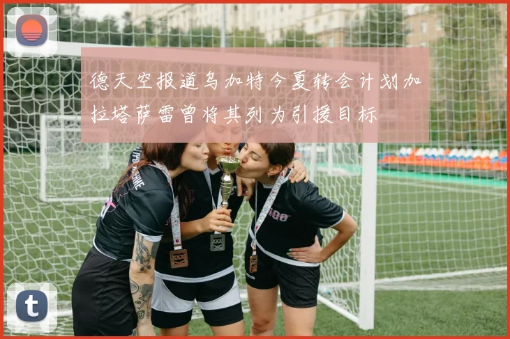德天空报道乌加特今夏转会计划加拉塔萨雷曾将其列为引援目标