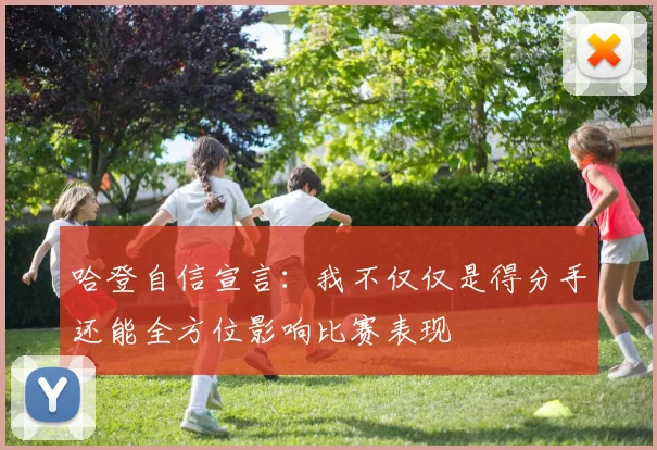 哈登自信宣言：我不仅仅是得分手还能全方位影响比赛表现