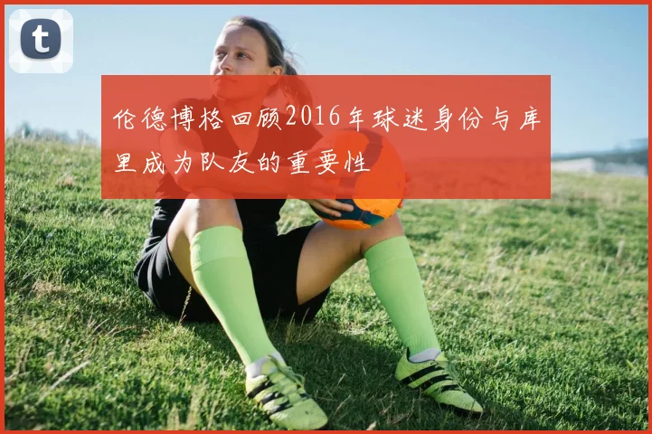 伦德博格回顾2016年球迷身份与库里成为队友的重要性
