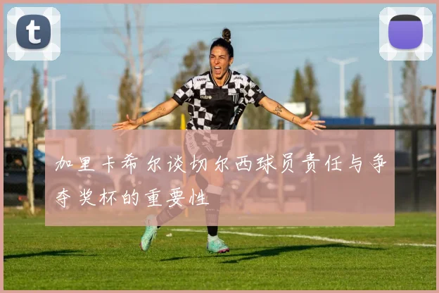 加里卡希尔谈切尔西球员责任与争夺奖杯的重要性
