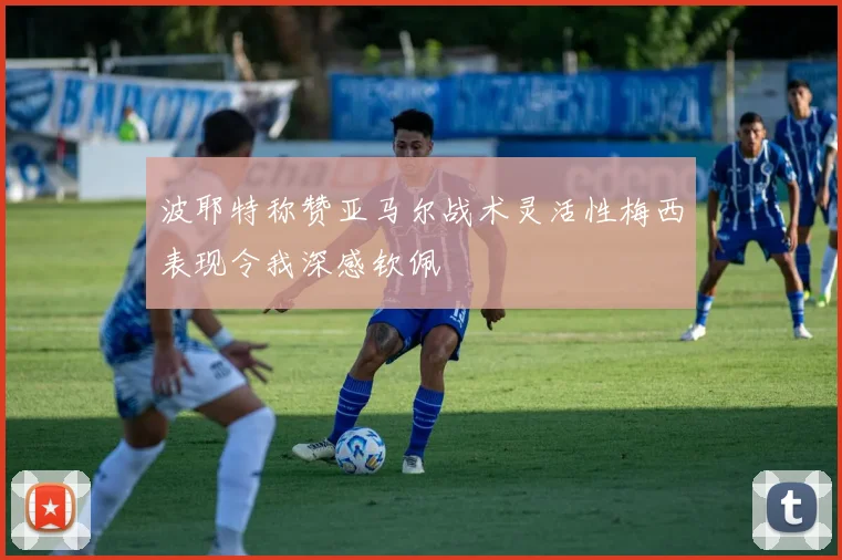 波耶特称赞亚马尔战术灵活性梅西表现令我深感钦佩