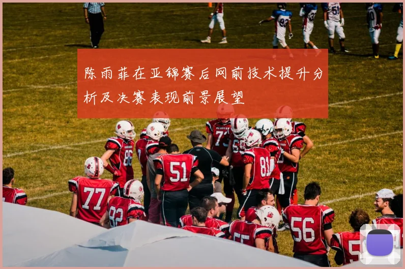 陈雨菲在亚锦赛后网前技术提升分析及决赛表现前景展望
