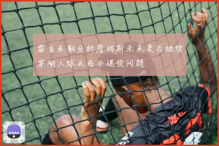 雷吉米勒分析詹姆斯未来是否继续穿湖人球衣而非退役问题