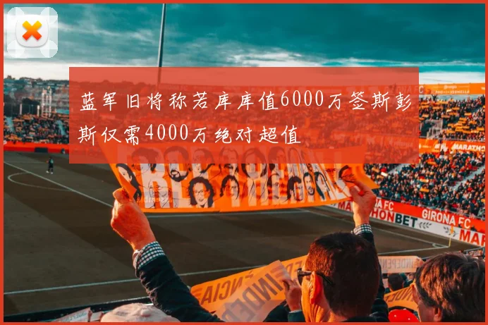 蓝军旧将称若库库值6000万签斯彭斯仅需4000万绝对超值