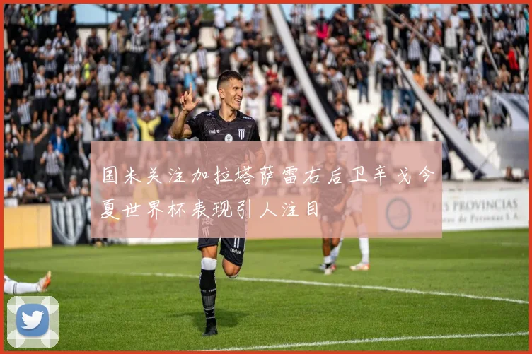国米关注加拉塔萨雷右后卫辛戈今夏世界杯表现引人注目