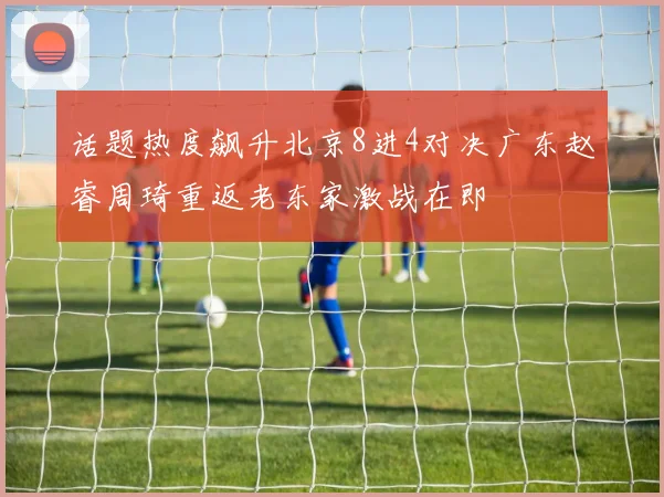 话题热度飙升北京8进4对决广东赵睿周琦重返老东家激战在即