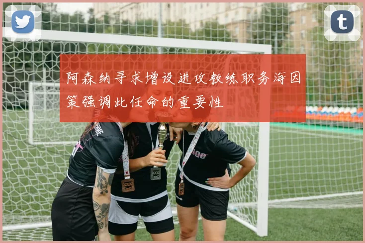 阿森纳寻求增设进攻教练职务海因策强调此任命的重要性