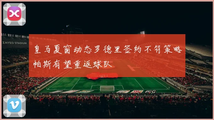 皇马夏窗动态罗德里签约不符策略帕斯有望重返球队